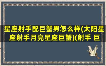 星座射手配巨蟹男怎么样(太阳星座射手月亮星座巨蟹)(射手 巨蟹 合不合适)